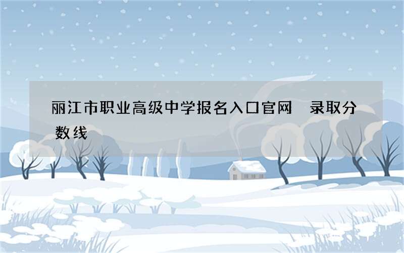 丽江市职业高级中学报名入口官网 录取分数线